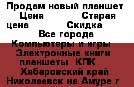 Продам новый планшет › Цена ­ 3 000 › Старая цена ­ 5 000 › Скидка ­ 50 - Все города Компьютеры и игры » Электронные книги, планшеты, КПК   . Хабаровский край,Николаевск-на-Амуре г.